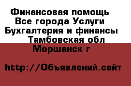 Финансовая помощь - Все города Услуги » Бухгалтерия и финансы   . Тамбовская обл.,Моршанск г.